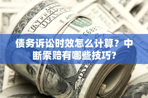济南债务诉讼时效怎么计算？中断索赔有哪些技巧？