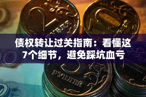 济南债权转让过关指南：看懂这7个细节，避免踩坑血亏