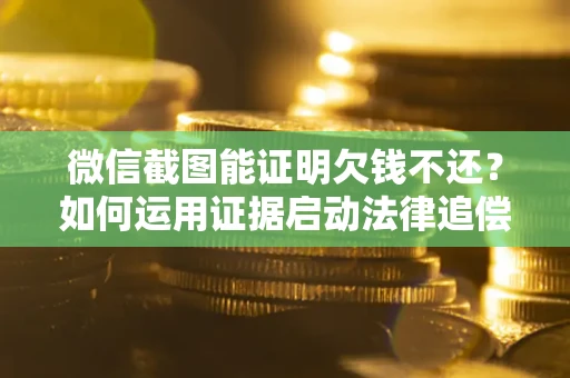 济南微信截图能证明欠钱不还？如何运用证据启动法律追偿程序？