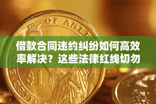 济南借款合同违约纠纷如何高效率解决？这些法律红线切勿触碰