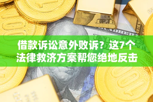 济南借款诉讼意外败诉？这7个法律救济方案帮您绝地反击！