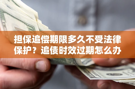 济南担保追偿期限多久不受法律保护？追债时效过期怎么办？