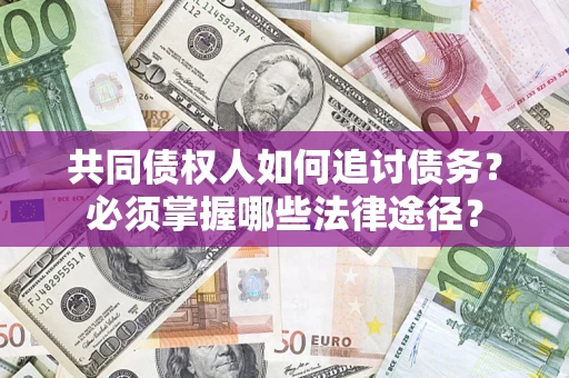 济南共同债权人如何追讨债务？必须掌握哪些法律途径？