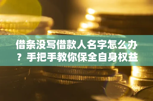 济南借条没写借款人名字怎么办？手把手教你保全自身权益