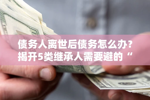 济南债务人离世后债务怎么办？揭开5类继承人需要避的“坑”