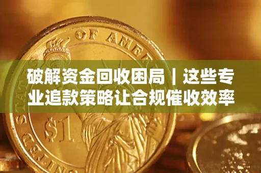 济南破解资金回收困局｜这些专业追款策略让合规催收效率翻倍