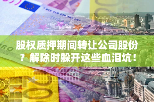 济南股权质押期间转让公司股份？解除时躲开这些血泪坑！