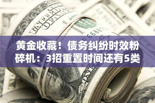 济南黄金收藏！债务纠纷时效粉碎机：3招重置时间还有5类不设年限的特殊债务
