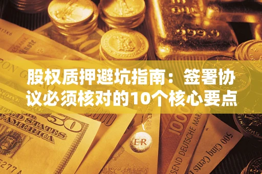 济南股权质押避坑指南：签署协议必须核对的10个核心要点