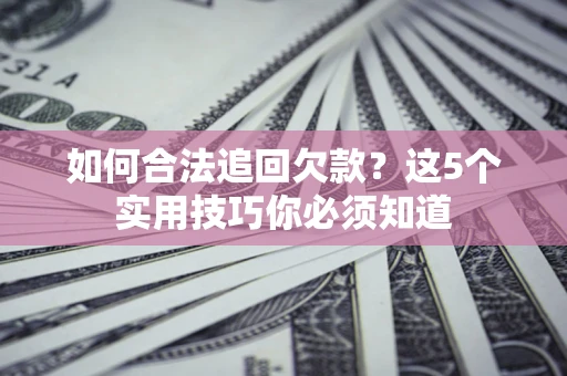 济南如何合法追回欠款？这5个实用技巧你必须知道