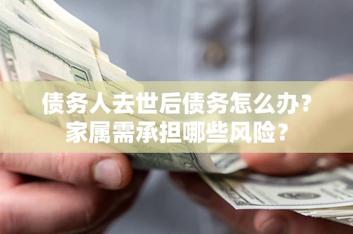 济南债务人去世后债务怎么办？家属需承担哪些风险？