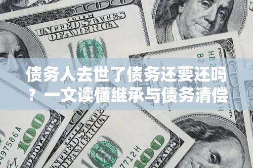 济南债务人去世了债务还要还吗？一文读懂继承与债务清偿