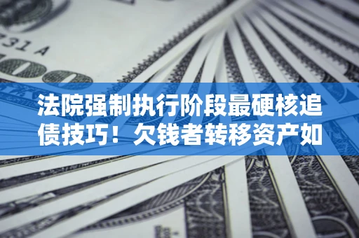 济南法院强制执行阶段最硬核追债技巧！欠钱者转移资产如何破解？