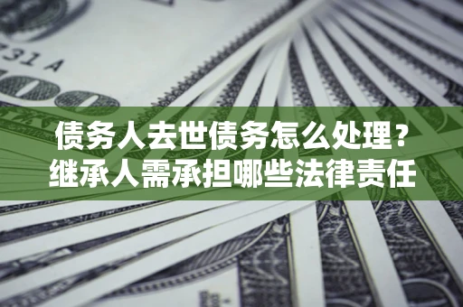 济南债务人去世债务怎么处理？继承人需承担哪些法律责任？
