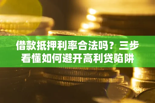 济南借款抵押利率合法吗？三步看懂如何避开高利贷陷阱