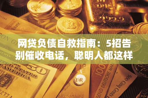 济南网贷负债自救指南：5招告别催收电话，聪明人都这样做