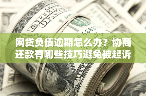 济南网贷负债逾期怎么办？协商还款有哪些技巧避免被起诉？