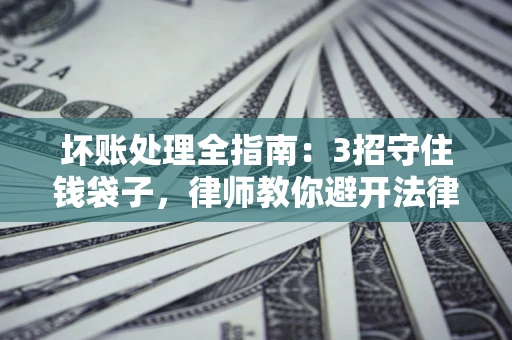 济南坏账处理全指南：3招守住钱袋子，律师教你避开法律雷区
