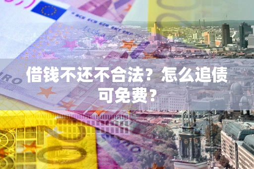 济南借钱不还不合法？怎么追债可免费？