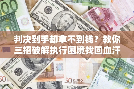 济南判决到手却拿不到钱？教你三招破解执行困境找回血汗钱