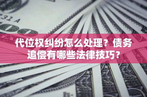 济南代位权纠纷怎么处理？债务追偿有哪些法律技巧？