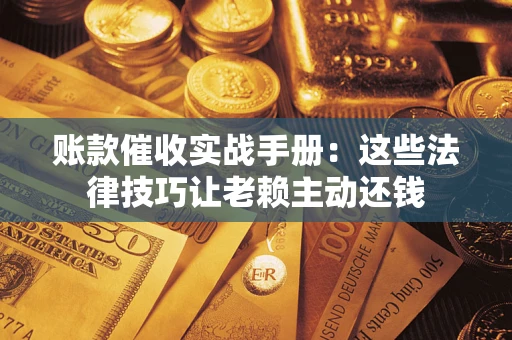 济南账款催收实战手册：这些法律技巧让老赖主动还钱