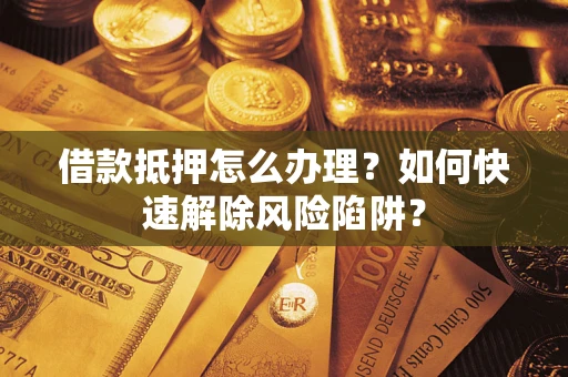 济南借款抵押怎么办理？如何快速解除风险陷阱？