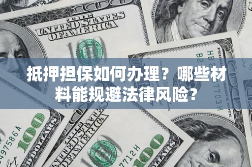 济南抵押担保如何办理？哪些材料能规避法律风险？