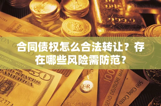 济南合同债权怎么合法转让？存在哪些风险需防范？