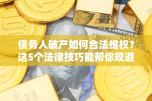 济南债务人破产如何合法维权？这5个法律技巧能帮你规避风险