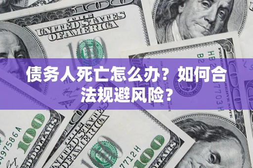 济南债务人死亡怎么办？如何合法规避风险？