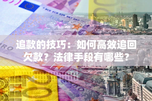 济南追款的技巧：如何高效追回欠款？法律手段有哪些？