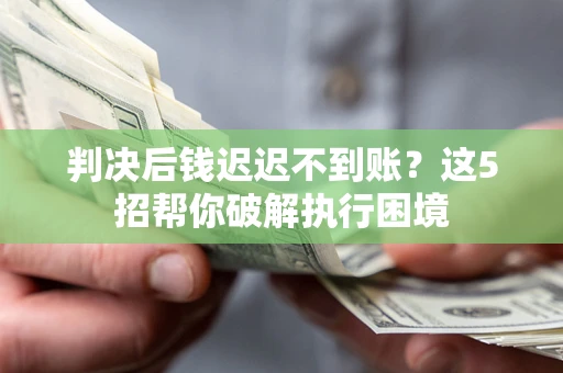 济南判决后钱迟迟不到账？这5招帮你破解执行困境