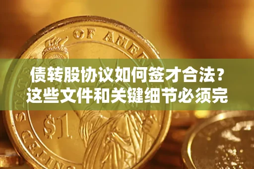 济南债转股协议如何签才合法？这些文件和关键细节必须完整