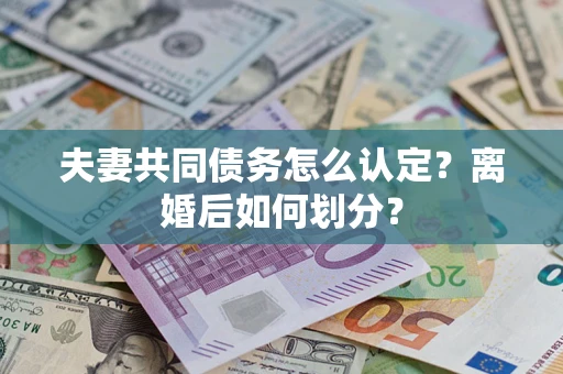 济南夫妻共同债务怎么认定？离婚后如何划分？