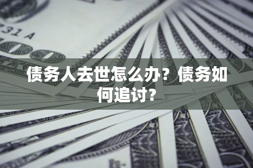 济南债务人去世怎么办？债务如何追讨？