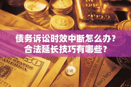 济南债务诉讼时效中断怎么办？合法延长技巧有哪些？