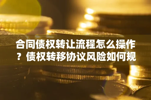 济南合同债权转让流程怎么操作？债权转移协议风险如何规避？