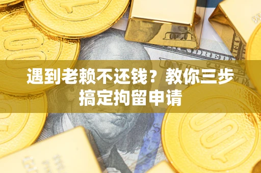 济南遇到老赖不还钱？教你三步搞定拘留申请