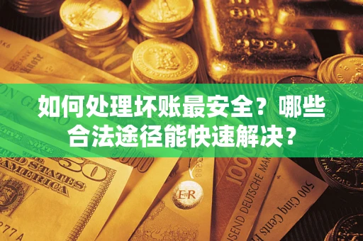 济南如何处理坏账最安全？哪些合法途径能快速解决？