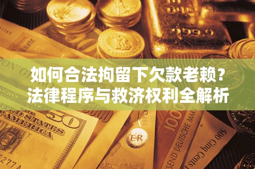 济南如何合法拘留下欠款老赖？法律程序与救济权利全解析