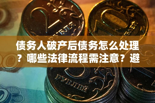 济南债务人破产后债务怎么处理？哪些法律流程需注意？避免踩坑指南