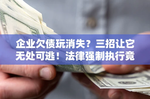 济南企业欠债玩消失？三招让它无处可逃！法律强制执行竟比讨债公司还狠？