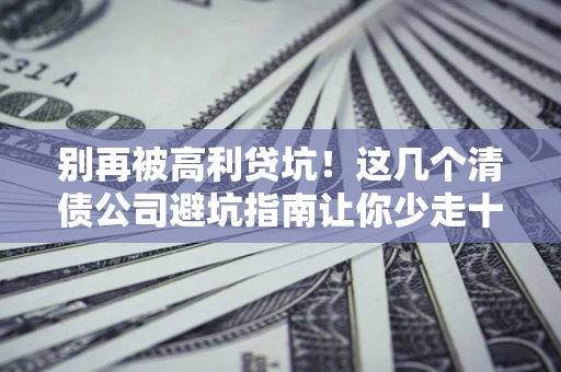 济南别再被高利贷坑！这几个清债公司避坑指南让你少走十年弯路