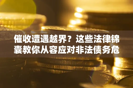 济南催收遭遇越界？这些法律锦囊教你从容应对非法债务危机