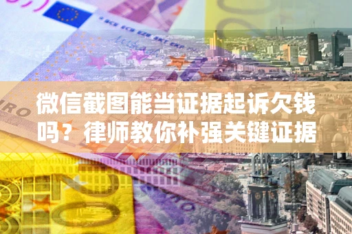 济南微信截图能当证据起诉欠钱吗？律师教你补强关键证据
