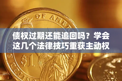 济南债权过期还能追回吗？学会这几个法律技巧重获主动权