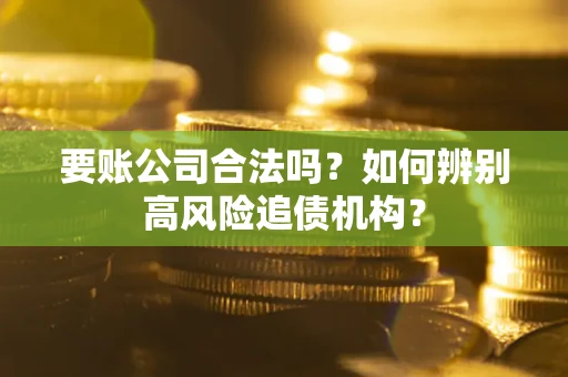 济南要账公司合法吗？如何辨别高风险追债机构？