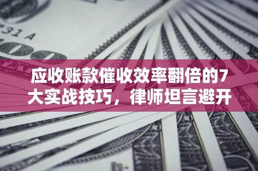 济南应收账款催收效率翻倍的7大实战技巧，律师坦言避开这些法律雷区最关键