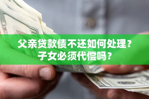 济南父亲贷款债不还如何处理？子女必须代偿吗？